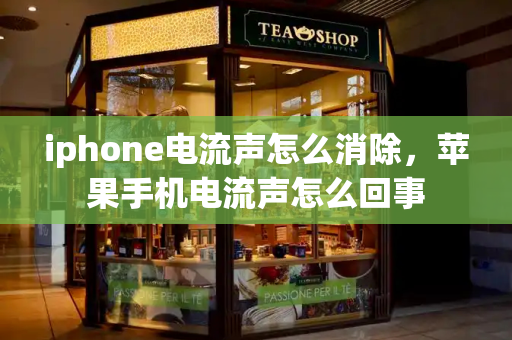 iphone电流声怎么消除，苹果手机电流声怎么回事