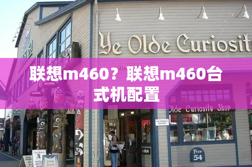 联想m460？联想m460台式机配置-第1张图片-星选测评