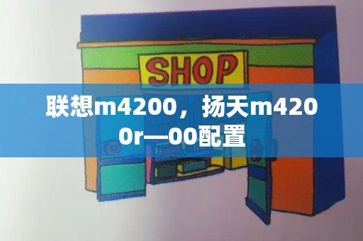 联想m4200，扬天m4200r—00配置-第1张图片-星选测评