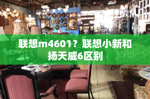 联想m4601？联想小新和扬天威6区别-第1张图片-星选测评