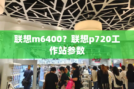 联想m6400？联想p720工作站参数-第1张图片-星选测评