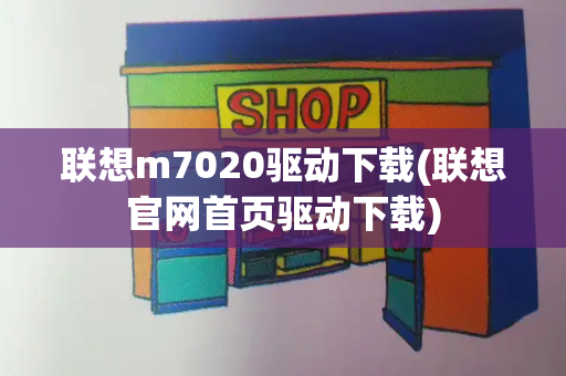 联想m7020驱动下载(联想官网首页驱动下载)