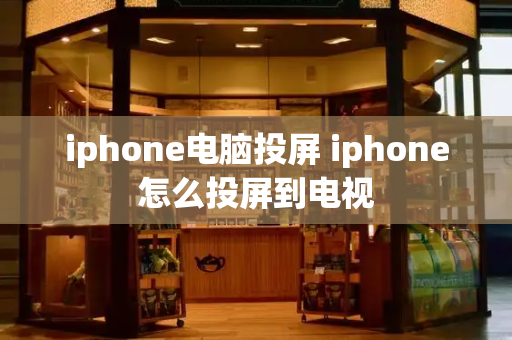 iphone电脑投屏 iphone怎么投屏到电视-第1张图片-星选测评