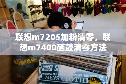 联想m7205加粉清零，联想m7400硒鼓清零方法-第1张图片-星选测评