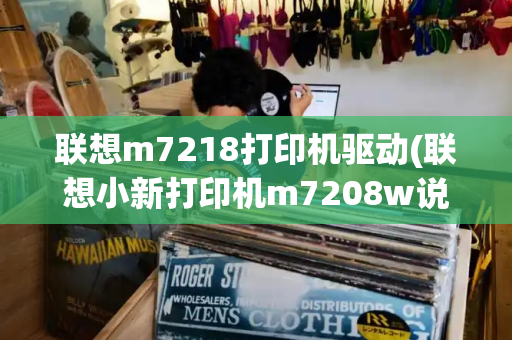 联想m7218打印机驱动(联想小新打印机m7208w说明书)