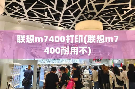 联想m7400打印(联想m7400耐用不)