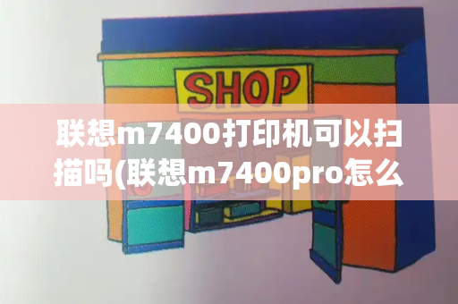 联想m7400打印机可以扫描吗(联想m7400pro怎么扫描到电脑上)-第1张图片-星选测评
