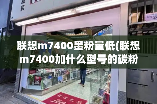 联想m7400墨粉量低(联想m7400加什么型号的碳粉)-第1张图片-星选测评