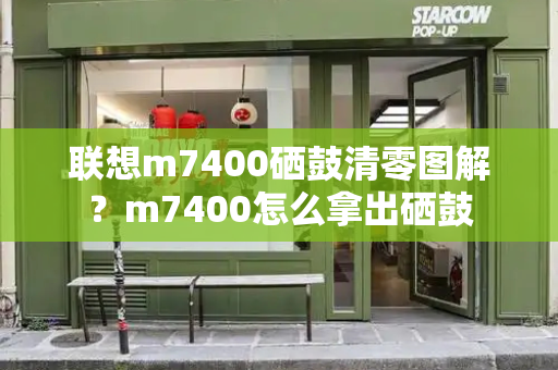 联想m7400硒鼓清零图解？m7400怎么拿出硒鼓-第1张图片-星选测评