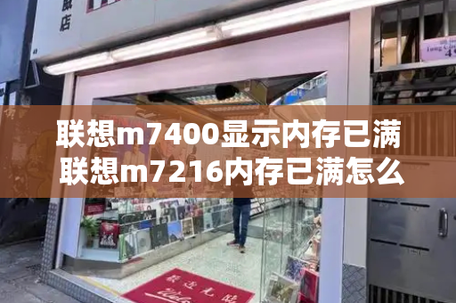 联想m7400显示内存已满 联想m7216内存已满怎么清零-第1张图片-星选测评