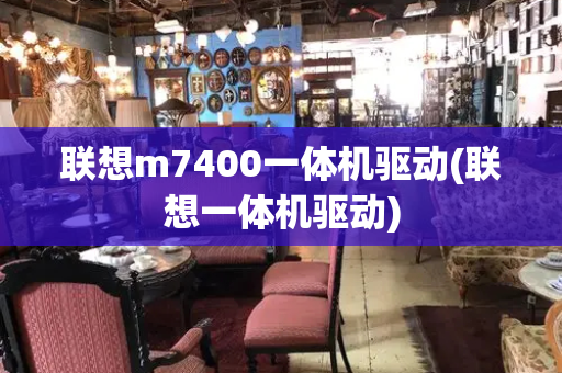 联想m7400一体机驱动(联想一体机驱动)-第1张图片-星选测评