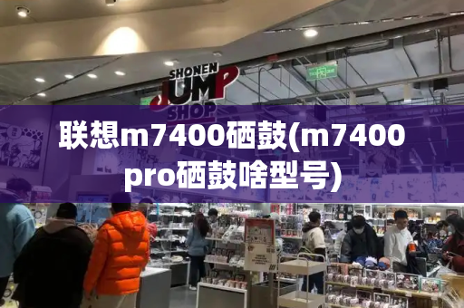 联想m7400硒鼓(m7400pro硒鼓啥型号)