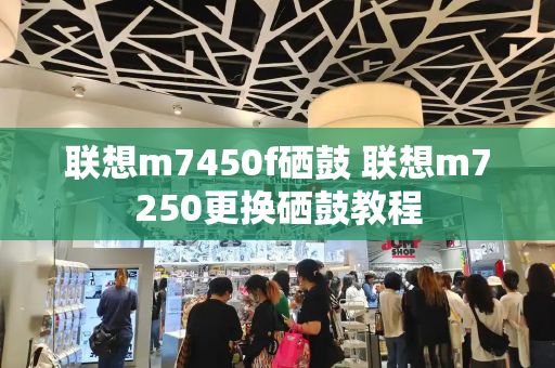 联想m7450f硒鼓 联想m7250更换硒鼓教程