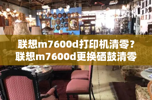 联想m7600d打印机清零？联想m7600d更换硒鼓清零方法