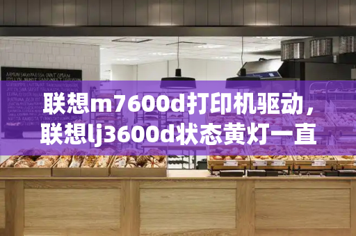 联想m7600d打印机驱动，联想lj3600d状态黄灯一直亮