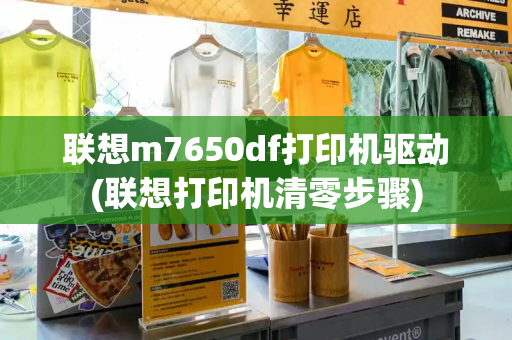 联想m7650df打印机驱动(联想打印机清零步骤)