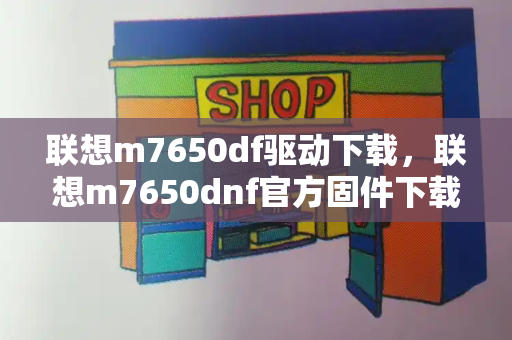 联想m7650df驱动下载，联想m7650dnf官方固件下载