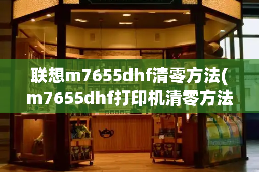 联想m7655dhf清零方法(m7655dhf打印机清零方法)-第1张图片-星选测评