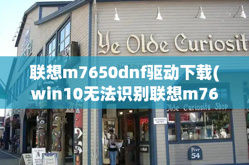 联想m7650dnf驱动下载(win10无法识别联想m7650dnf)