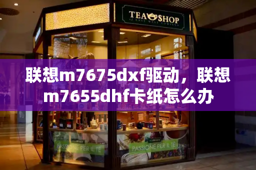 联想m7675dxf驱动，联想m7655dhf卡纸怎么办