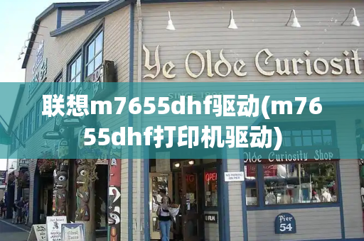 联想m7655dhf驱动(m7655dhf打印机驱动)-第1张图片-星选测评