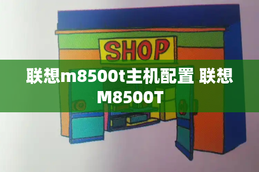 联想m8500t主机配置 联想M8500T-第1张图片-星选测评