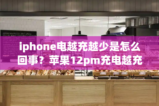iphone电越充越少是怎么回事？苹果12pm充电越充越少