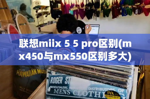 联想miix 5 5 pro区别(mx450与mx550区别多大)-第1张图片-星选测评
