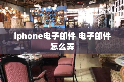 iphone电子邮件 电子邮件怎么弄