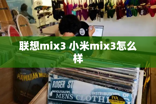 联想mix3 小米mix3怎么样-第1张图片-星选测评