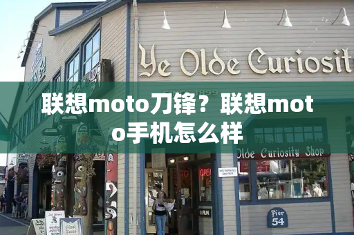 联想moto刀锋？联想moto手机怎么样-第1张图片-星选测评