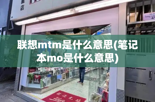联想mtm是什么意思(笔记本mo是什么意思)-第1张图片-星选测评