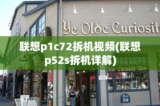 联想p1c72拆机视频(联想p52s拆机详解)