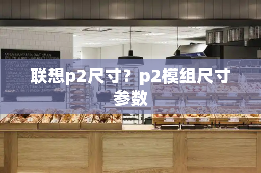 联想p2尺寸？p2模组尺寸参数