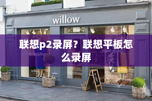联想p2录屏？联想平板怎么录屏-第1张图片-星选测评