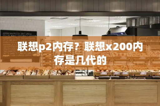 联想p2内存？联想x200内存是几代的-第1张图片-星选测评