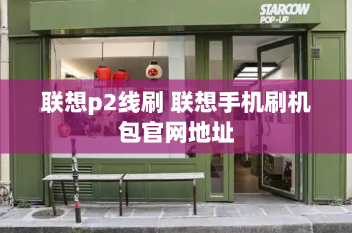 联想p2线刷 联想手机刷机包官网地址-第1张图片-星选测评