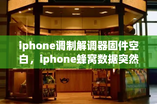 iphone调制解调器固件空白，iphone蜂窝数据突然用不了