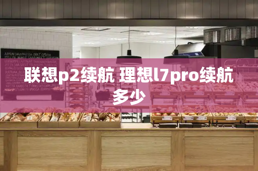 联想p2续航 理想l7pro续航多少-第1张图片-星选测评