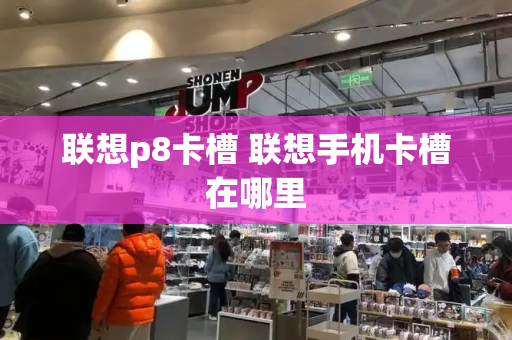 联想p8卡槽 联想手机卡槽在哪里-第1张图片-星选测评