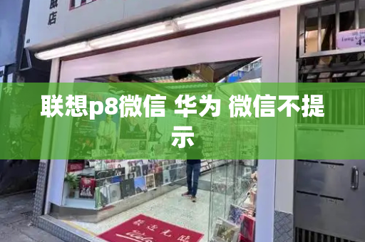 联想p8微信 华为 微信不提示