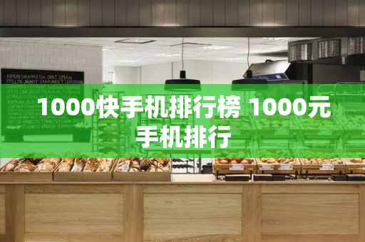 1000快手机排行榜 1000元手机排行