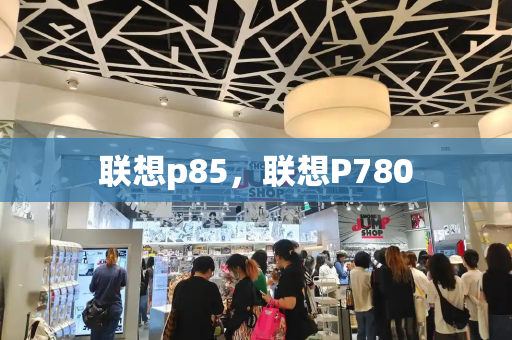 联想p85，联想P780-第1张图片-星选测评