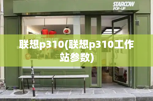 联想p310(联想p310工作站参数)-第1张图片-星选测评