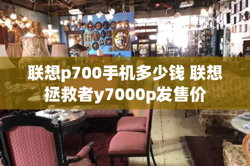 联想p700手机多少钱 联想拯救者y7000p发售价