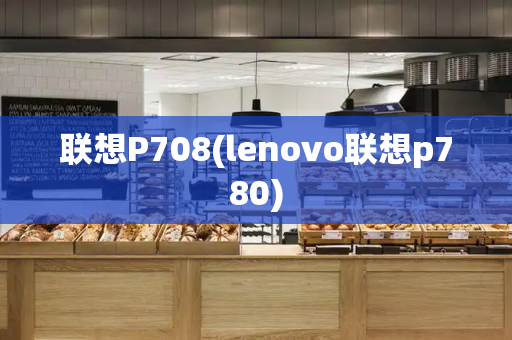 联想P708(lenovo联想p780)-第1张图片-星选测评