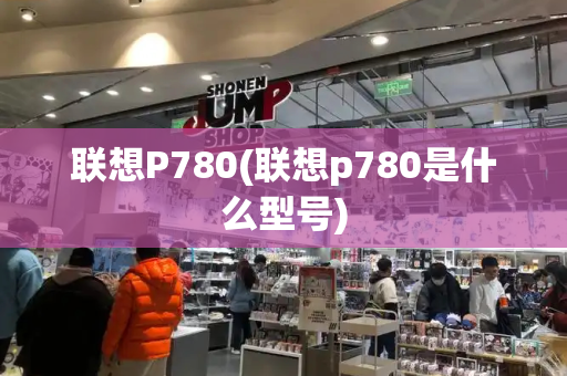 联想P780(联想p780是什么型号)