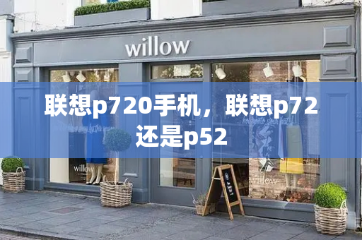 联想p720手机，联想p72还是p52-第1张图片-星选测评