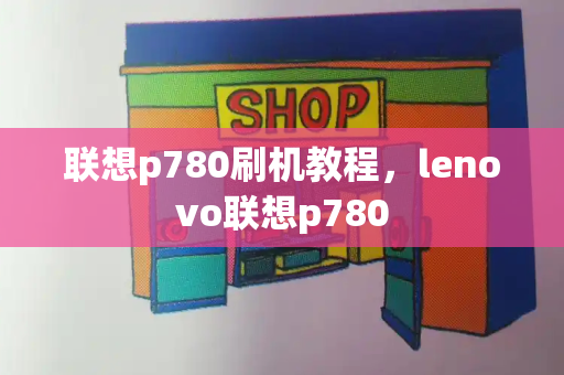 联想p780刷机教程，lenovo联想p780