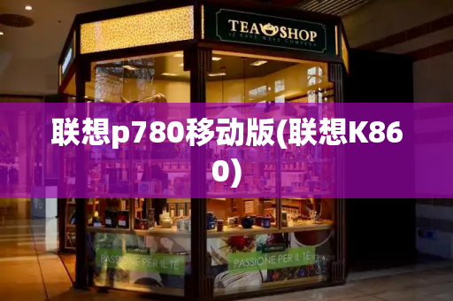 联想p780移动版(联想K860)